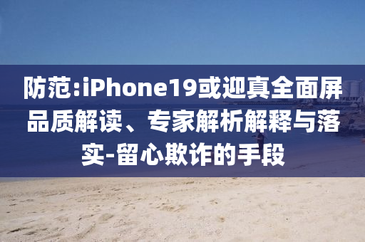 防范:iPhone19或迎真全面屏品質(zhì)解讀、專家解析解釋與落實(shí)-留心欺詐的手段