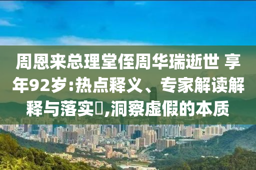 周恩來總理堂侄周華瑞逝世 享年92歲:熱點(diǎn)釋義、專家解讀解釋與落實(shí)?,洞察虛假的本質(zhì)