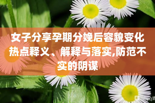 女子分享孕期分娩后容貌變化熱點釋義、解釋與落實,防范不實的陰謀