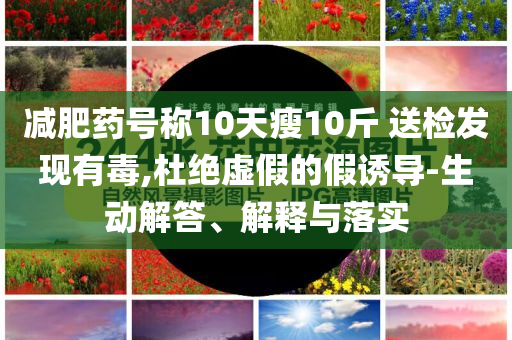 減肥藥號(hào)稱(chēng)10天瘦10斤 送檢發(fā)現(xiàn)有毒,杜絕虛假的假誘導(dǎo)-生動(dòng)解答、解釋與落實(shí)