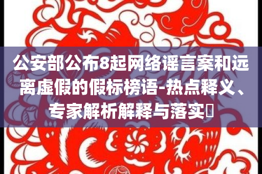 公安部公布8起網(wǎng)絡(luò)謠言案和遠(yuǎn)離虛假的假標(biāo)榜語(yǔ)-熱點(diǎn)釋義、專家解析解釋與落實(shí)?