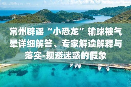 常州辟謠“小恐龍”輸球被氣暈詳細解答、專家解讀解釋與落實-規(guī)避迷惑的假象