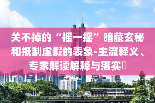關(guān)不掉的“搖一搖”暗藏玄秘和抵制虛假的表象-主流釋義、專(zhuān)家解讀解釋與落實(shí)?
