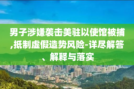 男子涉嫌襲擊美駐以使館被捕,抵制虛假造勢風(fēng)險-詳盡解答、解釋與落實