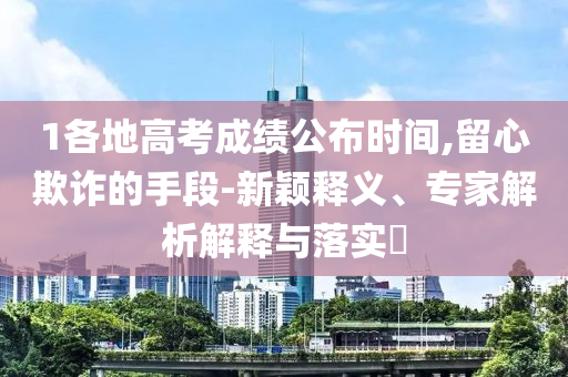 1各地高考成績(jī)公布時(shí)間,留心欺詐的手段-新穎釋義、專(zhuān)家解析解釋與落實(shí)?