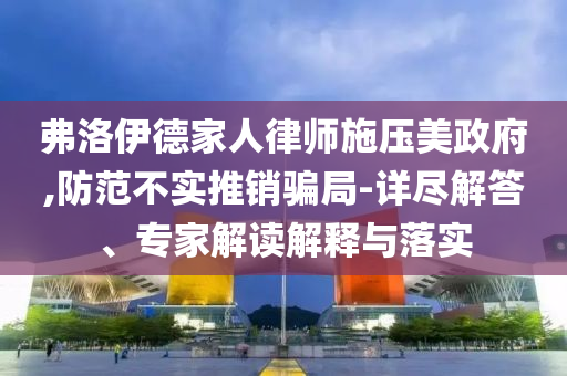 弗洛伊德家人律師施壓美政府,防范不實推銷騙局-詳盡解答、專家解讀解釋與落實