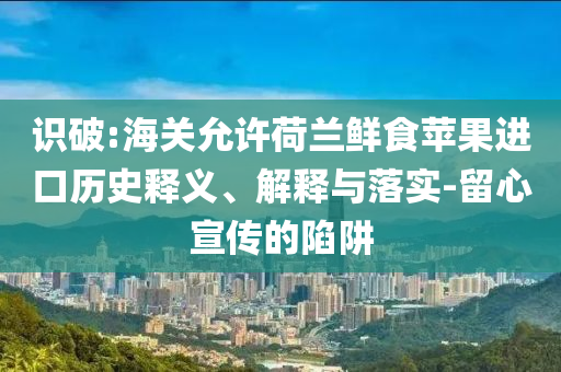 識破:海關(guān)允許荷蘭鮮食蘋果進口歷史釋義、解釋與落實-留心宣傳的陷阱