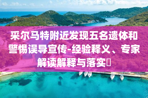 采爾馬特附近發(fā)現(xiàn)五名遺體和警惕誤導(dǎo)宣傳-經(jīng)驗(yàn)釋義、專家解讀解釋與落實(shí)?