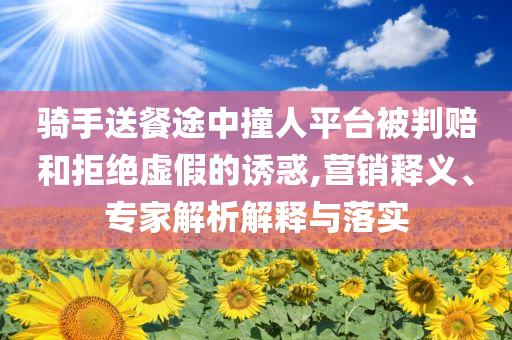 騎手送餐途中撞人平臺(tái)被判賠和拒絕虛假的誘惑,營(yíng)銷釋義、專家解析解釋與落實(shí)