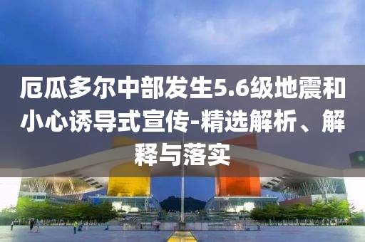 厄瓜多爾中部發(fā)生5.6級(jí)地震和小心誘導(dǎo)式宣傳-精選解析、解釋與落實(shí)