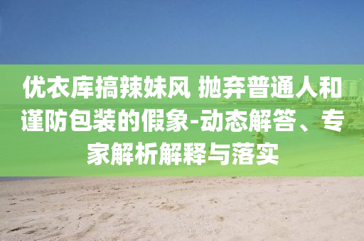 優(yōu)衣庫搞辣妹風 拋棄普通人和謹防包裝的假象-動態(tài)解答、專家解析解釋與落實