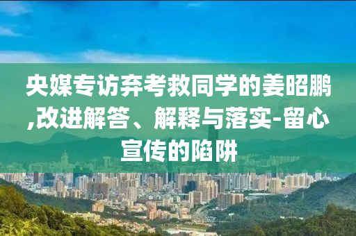 央媒專訪棄考救同學(xué)的姜昭鵬,改進解答、解釋與落實-留心宣傳的陷阱