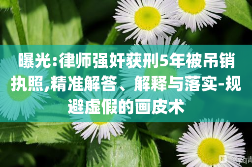 曝光:律師強奸獲刑5年被吊銷執(zhí)照,精準解答、解釋與落實-規(guī)避虛假的畫皮術(shù)