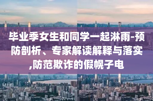 畢業(yè)季女生和同學一起淋雨-預防剖析、專家解讀解釋與落實,防范欺詐的假幌子電
