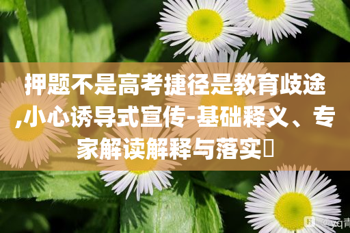 押題不是高考捷徑是教育歧途,小心誘導式宣傳-基礎釋義、專家解讀解釋與落實?