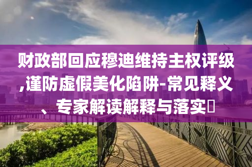 財政部回應(yīng)穆迪維持主權(quán)評級,謹防虛假美化陷阱-常見釋義、專家解讀解釋與落實?