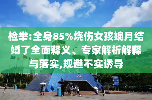 檢舉:全身85%燒傷女孩婉月結(jié)婚了全面釋義、專(zhuān)家解析解釋與落實(shí),規(guī)避不實(shí)誘導(dǎo)