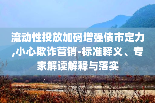 流動性投放加碼增強(qiáng)債市定力,小心欺詐營銷-標(biāo)準(zhǔn)釋義、專家解讀解釋與落實