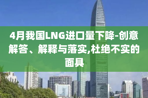 4月我國LNG進口量下降-創(chuàng)意解答、解釋與落實,杜絕不實的面具