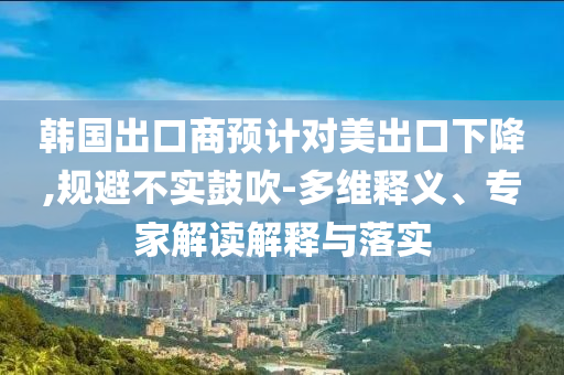 韓國出口商預(yù)計(jì)對美出口下降,規(guī)避不實(shí)鼓吹-多維釋義、專家解讀解釋與落實(shí)