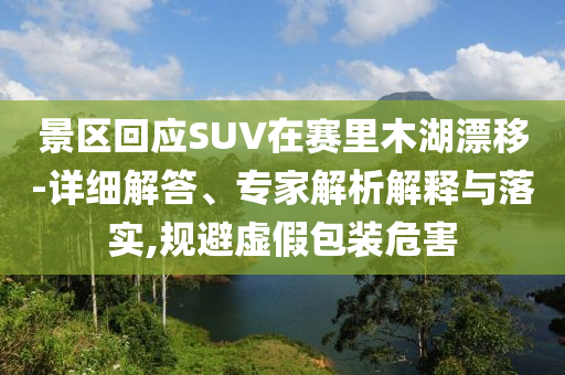 景區(qū)回應(yīng)SUV在賽里木湖漂移-詳細(xì)解答、專(zhuān)家解析解釋與落實(shí),規(guī)避虛假包裝危害