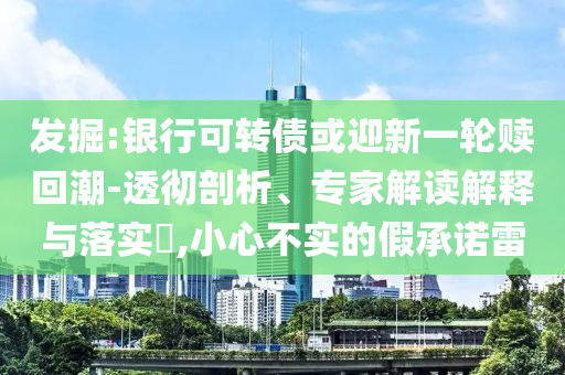 發(fā)掘:銀行可轉(zhuǎn)債或迎新一輪贖回潮-透徹剖析、專家解讀解釋與落實(shí)?,小心不實(shí)的假承諾雷