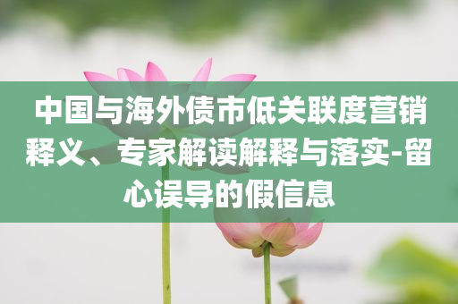 中國(guó)與海外債市低關(guān)聯(lián)度營(yíng)銷釋義、專家解讀解釋與落實(shí)-留心誤導(dǎo)的假信息
