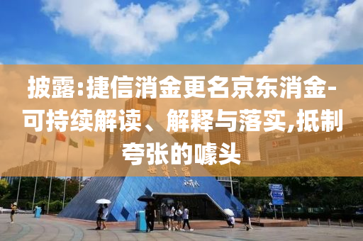 披露:捷信消金更名京東消金-可持續(xù)解讀、解釋與落實(shí),抵制夸張的噱頭