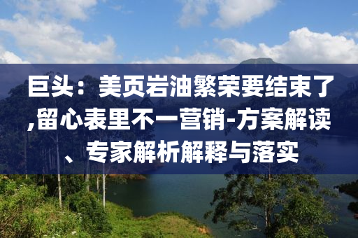 巨頭：美頁巖油繁榮要結(jié)束了,留心表里不一營銷-方案解讀、專家解析解釋與落實