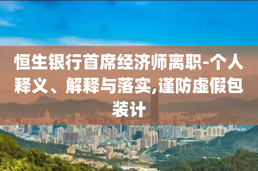 恒生銀行首席經(jīng)濟(jì)師離職-個(gè)人釋義、解釋與落實(shí),謹(jǐn)防虛假包裝計(jì)