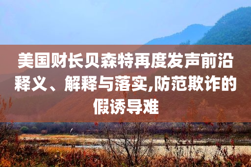 美國財長貝森特再度發(fā)聲前沿釋義、解釋與落實,防范欺詐的假誘導(dǎo)難