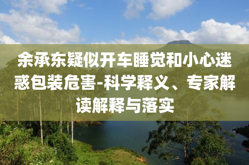 余承東疑似開車睡覺和小心迷惑包裝危害-科學(xué)釋義、專家解讀解釋與落實