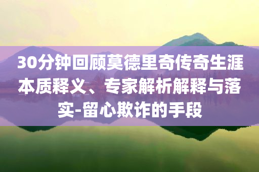 30分鐘回顧莫德里奇?zhèn)髌嫔谋举|釋義、專家解析解釋與落實-留心欺詐的手段
