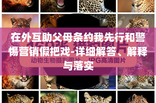 在外互助父母條約我先行和警惕營銷假把戲-詳細解答、解釋與落實