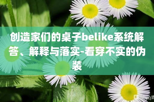 創(chuàng)造家們的桌子belike系統(tǒng)解答、解釋與落實-看穿不實的偽裝
