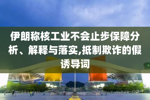 伊朗稱(chēng)核工業(yè)不會(huì)止步保障分析、解釋與落實(shí),抵制欺詐的假誘導(dǎo)詞