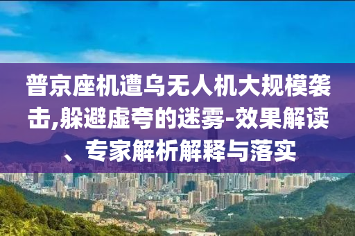 普京座機(jī)遭烏無人機(jī)大規(guī)模襲擊,躲避虛夸的迷霧-效果解讀、專家解析解釋與落實