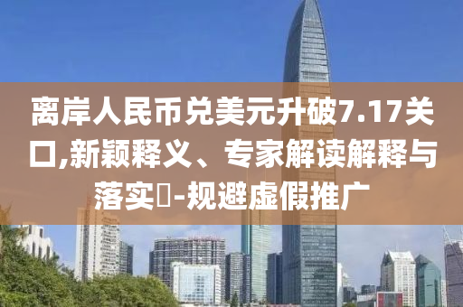 離岸人民幣兌美元升破7.17關(guān)口,新穎釋義、專家解讀解釋與落實?-規(guī)避虛假推廣