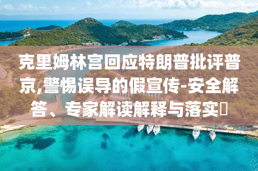 克里姆林宮回應(yīng)特朗普批評普京,警惕誤導的假宣傳-安全解答、專家解讀解釋與落實?
