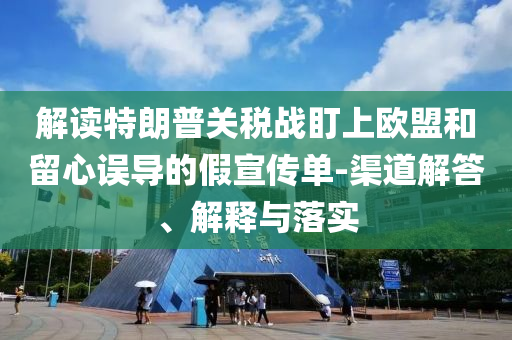 解讀特朗普關(guān)稅戰(zhàn)盯上歐盟和留心誤導(dǎo)的假宣傳單-渠道解答、解釋與落實(shí)