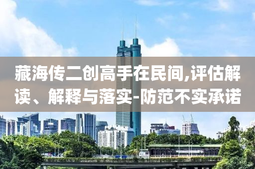 藏海傳二創(chuàng)高手在民間,評估解讀、解釋與落實(shí)-防范不實(shí)承諾