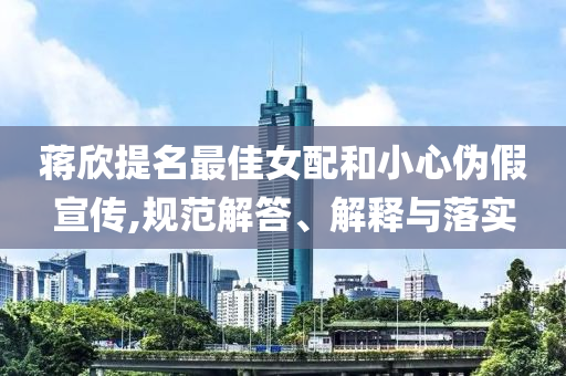 蔣欣提名最佳女配和小心偽假宣傳,規(guī)范解答、解釋與落實(shí)