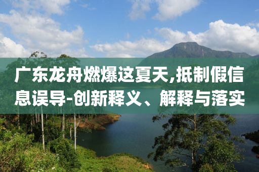 廣東龍舟燃爆這夏天,抵制假信息誤導(dǎo)-創(chuàng)新釋義、解釋與落實(shí)