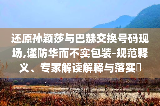 還原孫穎莎與巴赫交換號碼現(xiàn)場,謹(jǐn)防華而不實(shí)包裝-規(guī)范釋義、專家解讀解釋與落實(shí)?