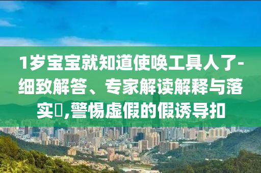 1歲寶寶就知道使喚工具人了-細(xì)致解答、專家解讀解釋與落實(shí)?,警惕虛假的假誘導(dǎo)扣