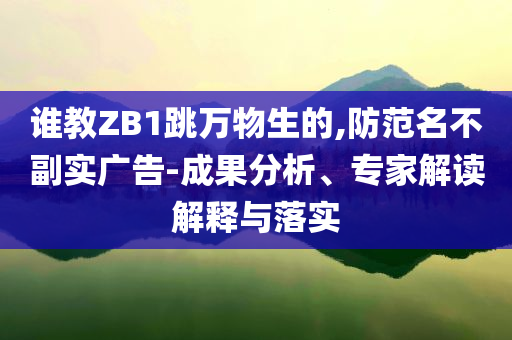 誰教ZB1跳萬物生的,防范名不副實廣告-成果分析、專家解讀解釋與落實