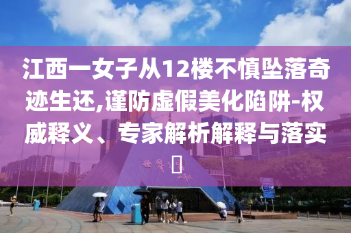 江西一女子從12樓不慎墜落奇跡生還,謹防虛假美化陷阱-權威釋義、專家解析解釋與落實?