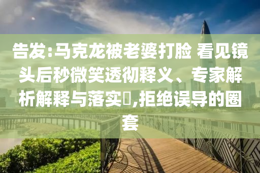 告發(fā):馬克龍被老婆打臉 看見鏡頭后秒微笑透徹釋義、專家解析解釋與落實(shí)?,拒絕誤導(dǎo)的圈套
