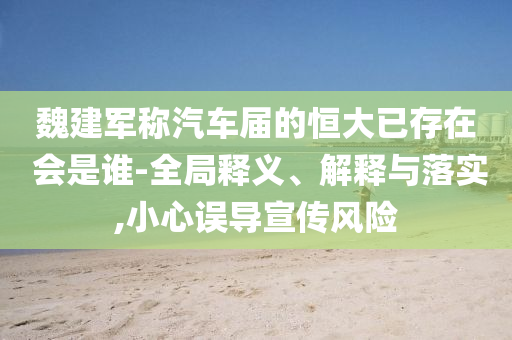 魏建軍稱汽車屆的恒大已存在 會是誰-全局釋義、解釋與落實,小心誤導宣傳風險