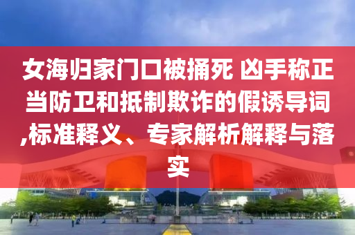 女海歸家門口被捅死 兇手稱正當防衛(wèi)和抵制欺詐的假誘導詞,標準釋義、專家解析解釋與落實
